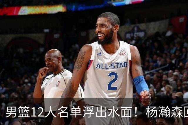 男篮12人名单浮出水面！杨瀚森回归，胡明轩出局，郭士强赌上一切